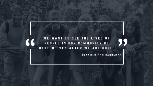 A quote graphic that reads "We want to see the lives of people in our community be better even after we are gone. - Dennis & Pam Hanneman"